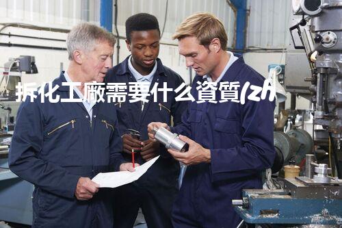 拆化工廠需要什么資質(zhì)呢圖片大全？一文揭秘資質(zhì)申請(qǐng)全流程！